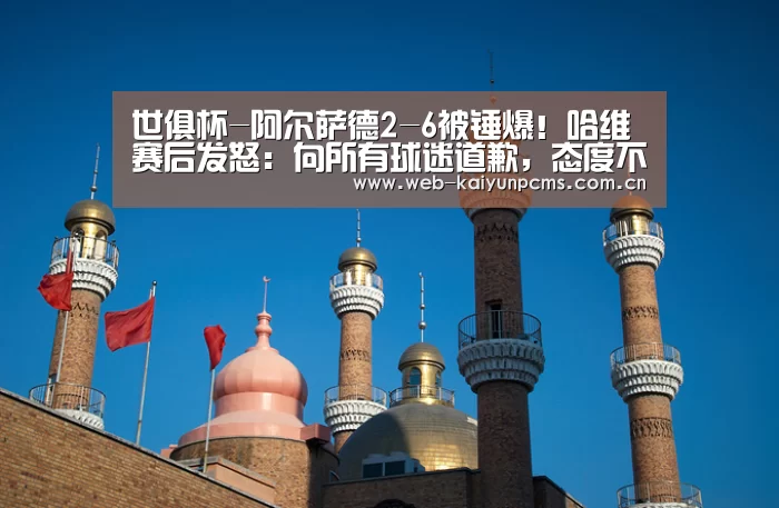 世俱杯-阿尔萨德2-6被锤爆！哈维赛后发怒：向所有球迷道歉，态度不可接受-开云体育