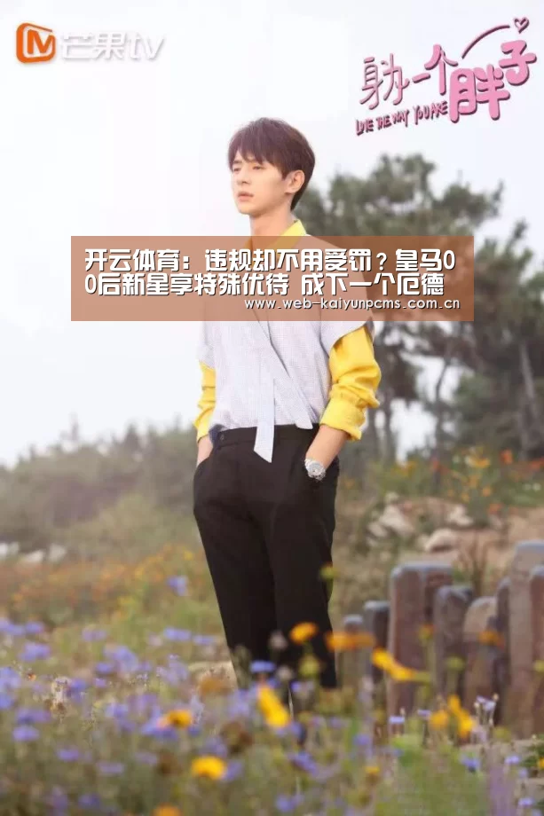 开云体育：违规却不用受罚？皇马00后新星享特殊优待 成下一个厄德高？